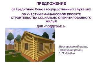 ПРЕДЛОЖЕНИЕ 
от Кредитного Союза государственных служащих
ОБ УЧАСТИИ В ФИНАНСОВОМ ПРОЕКТЕ СТРОИТЕЛЬСТВА СОЦИАЛЬНО-ОРЕИНТИРОВАННОГО ЖИЛЬЯ
ДНП ПОДДУБЬЕ 2