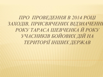 Про  проведення в 2014 році                заходів, присвячених відзначенню     Року Тараса Шевченка й Року учасників бойових дій на                 території інших держав