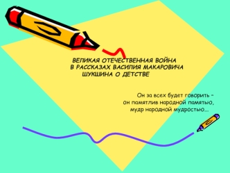 ВЕЛИКАЯ ОТЕЧЕСТВЕННАЯ ВОЙНА В РАССКАЗАХ ВАСИЛИЯ МАКАРОВИЧА ШУКШИНА О ДЕТСТВЕ Он за всех будет говорить – он памятлив народной памятью, мудр народной мудростью...