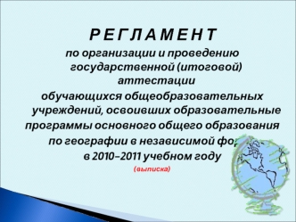 Р Е Г Л А М Е Н Т
по организации и проведению государственной (итоговой) аттестации 
обучающихся общеобразовательных учреждений, освоивших образовательные 
программы основного общего образования 
по географии в независимой форме 
в 2010-2011 учебном году
