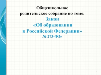 Общешкольное 
родительское собрание по теме:
Закон
 Об образовании
в Российской Федерации 
№ 273-ФЗ