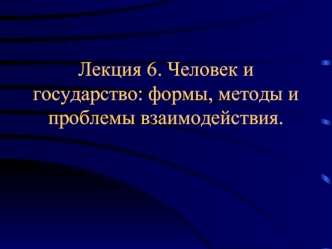 Лекция 6. Человек и государство: формы, методы и проблемы взаимодействия.