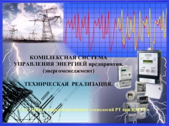 КОМПЛЕКСНАЯ СИСТЕМА УПРАВЛЕНИЯ ЭНЕРГИЕЙ предприятия. (энергоменеджмент) 

ТЕХНИЧЕСКАЯ  РЕАЛИЗАЦИЯ.