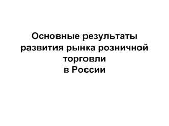 Основные результаты развития рынка розничной торговли в России