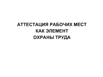 АТТЕСТАЦИЯ РАБОЧИХ МЕСТ 
КАК ЭЛЕМЕНТ 
ОХРАНЫ ТРУДА