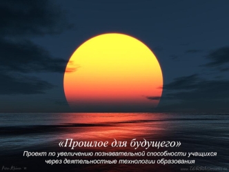 Прошлое для будущегоПроект по увеличению познавательной способности учащихся через деятельностные технологии образования
