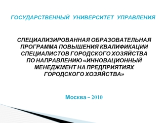 СПЕЦИАЛИЗИРОВАННАЯ ОБРАЗОВАТЕЛЬНАЯ ПРОГРАММА ПОВЫШЕНИЯ КВАЛИФИКАЦИИ СПЕЦИАЛИСТОВ ГОРОДСКОГО ХОЗЯЙСТВА ПО НАПРАВЛЕНИЮ ИННОВАЦИОННЫЙ МЕНЕДЖМЕНТ НА ПРЕДПРИЯТИЯХ ГОРОДСКОГО ХОЗЯЙСТВА


Москва - 2010