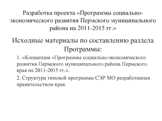 Исходные материалы по составлению раздела Программы:
1. Концепция Программы социально-экономического развития Пермского муниципального района Пермского края на 2011-2015 гг..
2. Структура типовой программы СЭР МО разработанная правительством края.