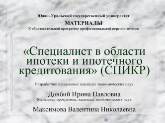 Специалист в области ипотеки и ипотечного кредитования (СПИКР)Разработчик программы: кандидат экономических наук Довбий Ирина Павловна Менеджер программы: кандидат экономических наук              Максимова Валентина Николаевна