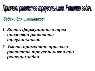 Знать формулировки трех признаков равенства треугольников.
Уметь применять признаки равенства треугольников при решении задач.