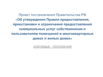 Проект постановления Правительства РФ                            Об утверждении Правил предоставления, приостановки и ограничения предоставления коммунальных услуг собственникам и пользователям помещений в многоквартирных домах и жилых домахКЛЮЧЕВЫЕ   ПОЛ