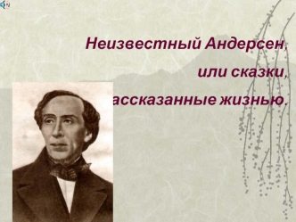 Неизвестный Андерсен, 
или сказки, 
рассказанные жизнью.