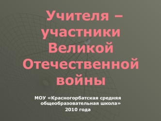 Учителя – участники Великой Отечественной войны

МОУ Красногорбатская средняя общеобразовательная школа
2010 года