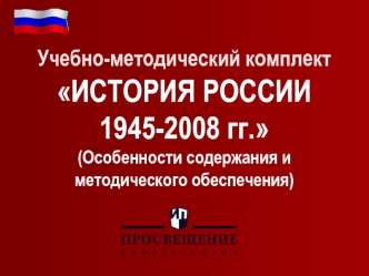 Учебно-методический комплект ИСТОРИЯ РОССИИ  1945-2008 гг.(Особенности содержания и методического обеспечения)