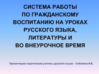 СИСТЕМА РАБОТЫ 
ПО ГРАЖДАНСКОМУ 
ВОСПИТАНИЮ НА УРОКАХ 
РУССКОГО ЯЗЫКА, 
ЛИТЕРАТУРЫ И
ВО ВНЕУРОЧНОЕ ВРЕМЯ