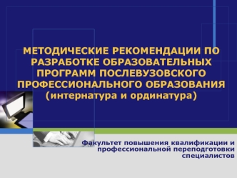 МЕТОДИЧЕСКИЕ РЕКОМЕНДАЦИИ ПО РАЗРАБОТКЕ ОБРАЗОВАТЕЛЬНЫХ ПРОГРАММ ПОСЛЕВУЗОВСКОГО ПРОФЕССИОНАЛЬНОГО ОБРАЗОВАНИЯ (интернатура и ординатура)