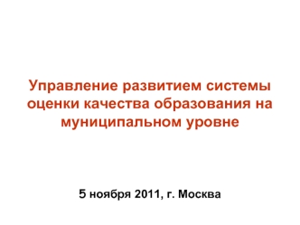 Управление развитием системы оценки качества образования на муниципальном уровне 5 ноября 2011, г. Москва