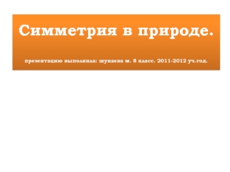Симметрия в природе.презентацию выполнила: шунаева м. 8 класс. 2011-2012 уч.год.