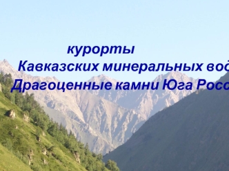 курорты
                  Кавказских минеральных вод-
                Драгоценные камни Юга России