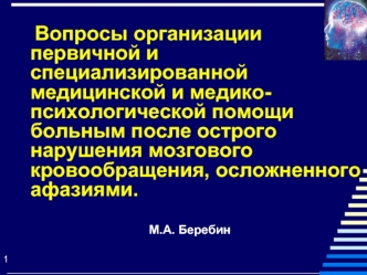 Вопросы организации первичной и специализированной медицинской и медико-психологической помощи больным после острого нарушения мозгового кровообращения, осложненного афазиями. 

М.А. Беребин