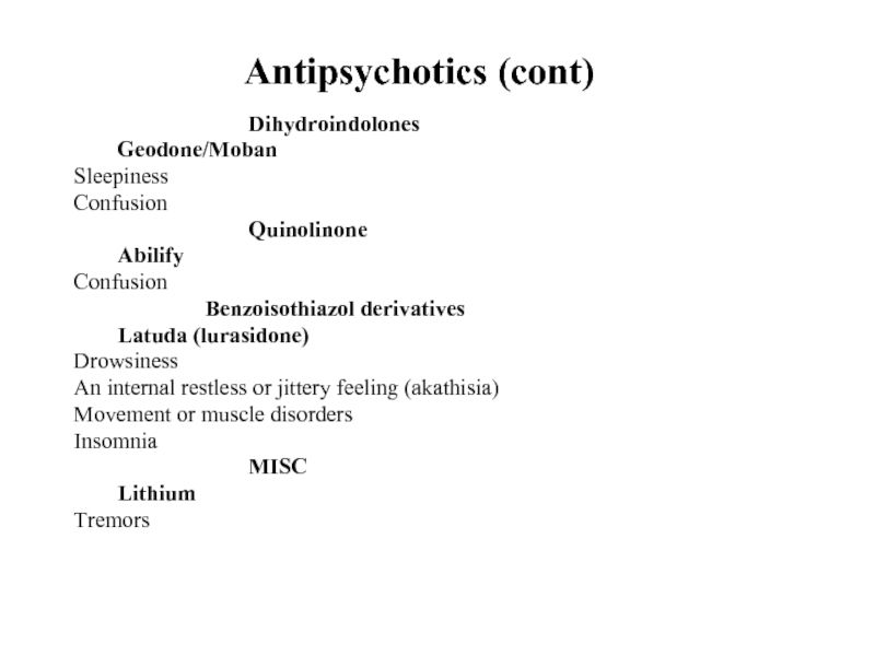 Antipsychotics (cont)				Dihydroindolones	Geodone/MobanSleepinessConfusion				Quinolinone	AbilifyConfusion			Benzoisothiazol derivatives	Latuda (lurasidone)Drowsiness An internal restless or jittery feeling (akathisia)Movement or muscle disordersInsomnia				MISC	LithiumTremors