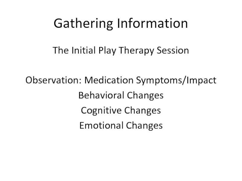 Gathering InformationThe Initial Play Therapy SessionObservation: Medication Symptoms/ImpactBehavioral ChangesCognitive ChangesEmotional Changes