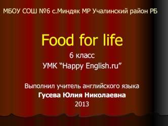 Food for life
6 класс
УМК “Happy English.ru”

Выполнил учитель английского языка 
Гусева Юлия Николаевна
2013