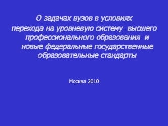 О задачах вузов в условиях 
перехода на уровневую систему  высшего профессионального образования  и новые федеральные государственные образовательные стандарты


Москва 2010