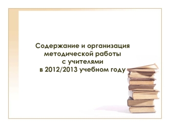 Содержание и организация методической работыс учителямив 2012/2013 учебном году 