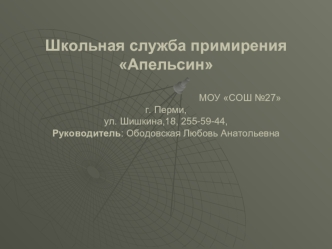 Школьная служба примирения Апельсин                                                       МОУ СОШ №27               г. Перми,ул. Шишкина,18, 255-59-44,Руководитель: Ободовская Любовь Анатольевна