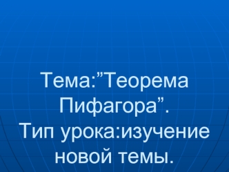 Тема:”Теорема Пифагора”.Тип урока:изучение новой темы.