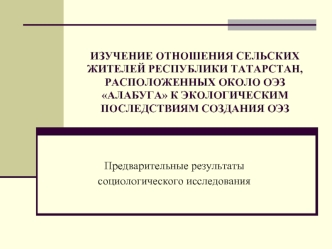 ИЗУЧЕНИЕ ОТНОШЕНИЯ СЕЛЬСКИХ ЖИТЕЛЕЙ РЕСПУБЛИКИ ТАТАРСТАН, РАСПОЛОЖЕННЫХ ОКОЛО ОЭЗ АЛАБУГА К ЭКОЛОГИЧЕСКИМ ПОСЛЕДСТВИЯМ СОЗДАНИЯ ОЭЗ