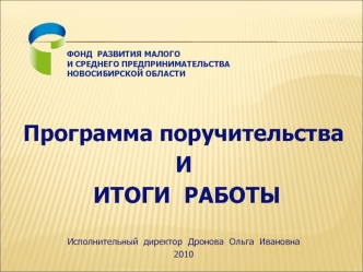 Программа поручительства
И
 ИТОГИ  РАБОТЫ


Исполнительный  директор  Дронова  Ольга  Ивановна
2010