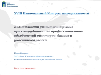 XVIII Национальный Конгресс по недвижимости


Возможности развития на рынке
при сотрудничестве профессиональных
объединений риэлторов, банков и
участников рынка



Игорь Жигунов
ЗАО Банк Жилищного Финансирования
Комитет по ипотеке Ассоциации Российских Ба