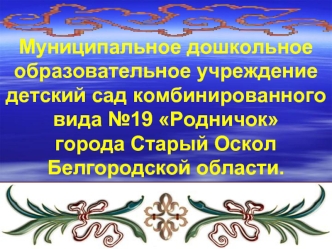 Муниципальное дошкольное образовательное учреждение детский сад комбинированного вида №19 Родничокгорода Старый Оскол Белгородской области.