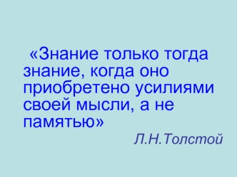 Знание только тогда знание, когда оно приобретено усилиями своей мысли, а не памятью
 Л.Н.Толстой
