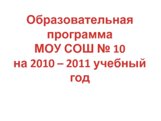 Образовательная программа
МОУ СОШ № 10
на 2010 – 2011 учебный год
