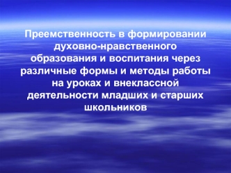 Преемственность в формировании духовно-нравственного образования и воспитания через различные формы и методы работы на уроках и внеклассной деятельности младших и старших школьников