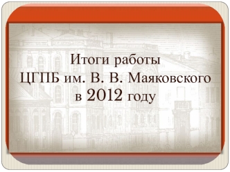 Итоги работы
ЦГПБ им. В. В. Маяковского
в 2012 году