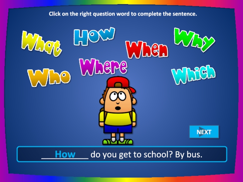 __________ do you get to school? By bus. How Click on the right question word to