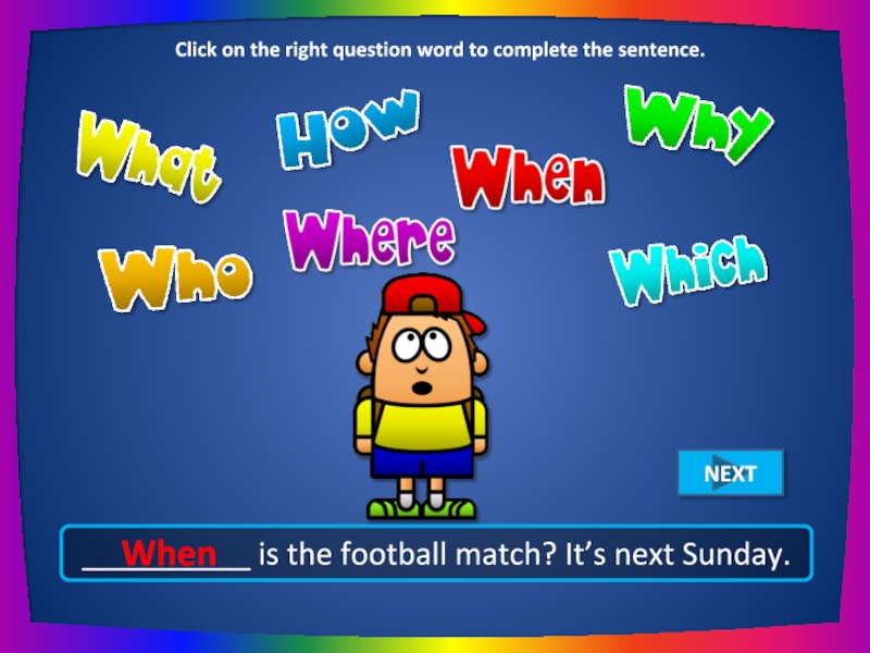 __________ is the football match? It’s next Sunday. When Click on the right question word to