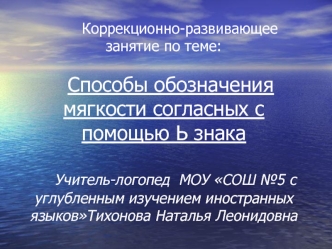 Коррекционно-развивающее занятие по теме:     Способы обозначения мягкости согласных с помощью Ь знака     Учитель-логопед  МОУ СОШ №5 с углубленным изучением иностранных языковТихонова Наталья Леонидовна