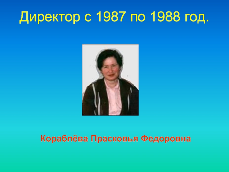 Директор c 1987 по 1988 год.  Кораблёва Прасковья Федоровна