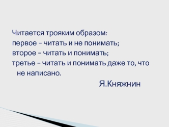 Читается трояким образом:
первое - читать и не понимать; 
второе - читать и понимать; 
третье - читать и понимать даже то, что не написано.  
                                                 Я.Княжнин