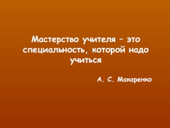 Мастерство учителя – это специальность, которой надо учиться

                                          А. С. Макаренко