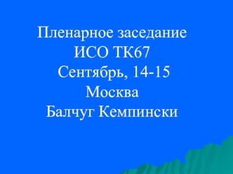 Пленарное заседание ИСО ТК67 Сентябрь, 14-15Москва Балчуг Кемпински