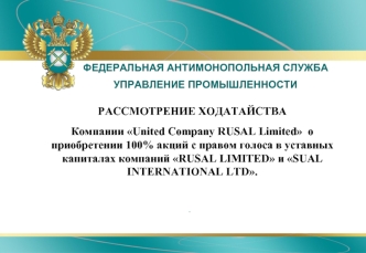 РАССМОТРЕНИЕ ХОДАТАЙСТВА
Компании United Company RUSAL Limited  о приобретении 100% акций с правом голоса в уставных капиталах компаний RUSAL LIMITED и SUAL INTERNATIONAL LTD.