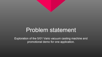 Problem statement. Exploration of the 5/01 Vario vacuum casting machine and promotional demo for one application