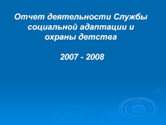 Отчет деятельности Службы социальной адаптации и охраны детства  2007 - 2008