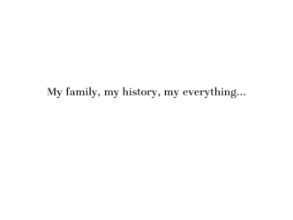 My family, my history, my everything…